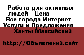 Работа для активных людей › Цена ­ 40 000 - Все города Интернет » Услуги и Предложения   . Ханты-Мансийский